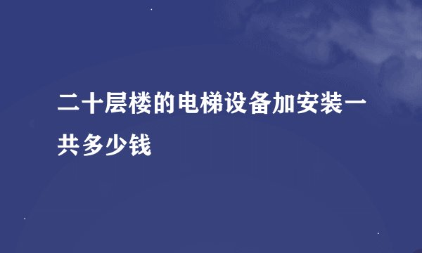 二十层楼的电梯设备加安装一共多少钱