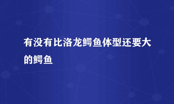 有没有比洛龙鳄鱼体型还要大的鳄鱼