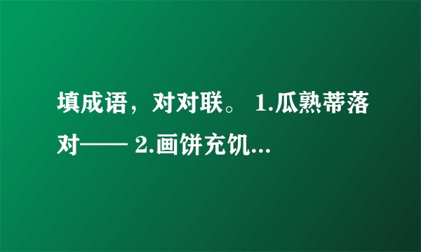 填成语，对对联。 1.瓜熟蒂落对—— 2.画饼充饥对—— 3.绳锯木断对—— 4.火海刀山对——