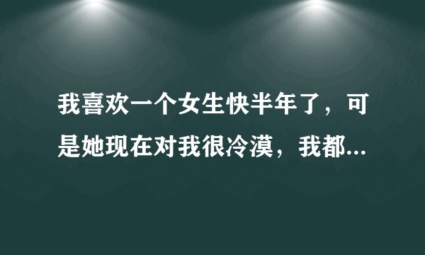 我喜欢一个女生快半年了，可是她现在对我很冷漠，我都快疯了。