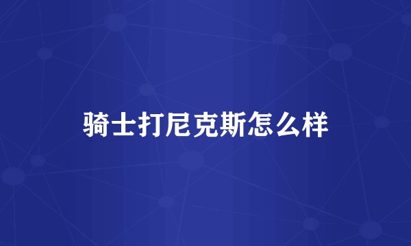 骑士打尼克斯怎么样