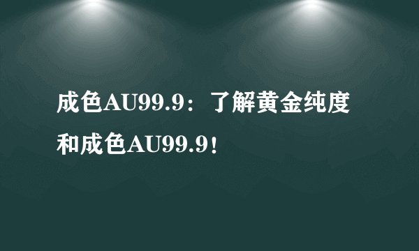 成色AU99.9：了解黄金纯度和成色AU99.9！