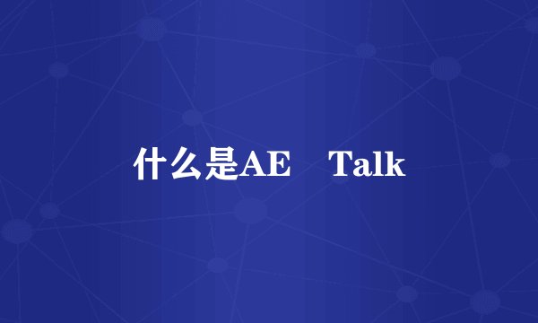 什么是AE Talk