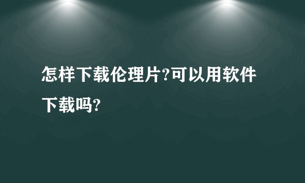 怎样下载伦理片?可以用软件下载吗?