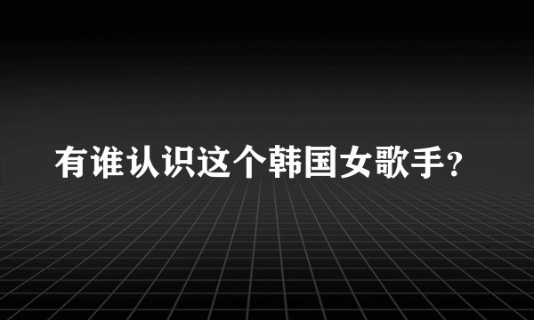 有谁认识这个韩国女歌手？