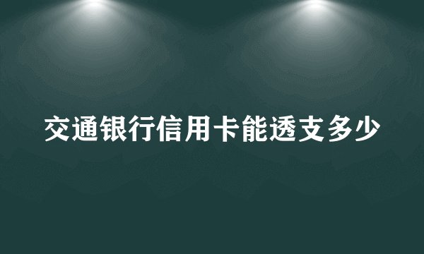 交通银行信用卡能透支多少