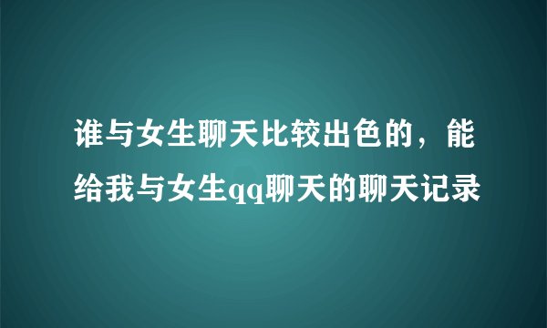 谁与女生聊天比较出色的，能给我与女生qq聊天的聊天记录