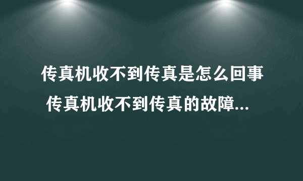 传真机收不到传真是怎么回事 传真机收不到传真的故障原因和处理方法
