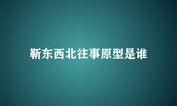 靳东西北往事原型是谁