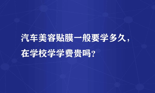汽车美容贴膜一般要学多久,在学校学学费贵吗?