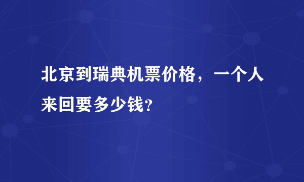 北京到瑞典机票价格，一个人来回要多少钱？