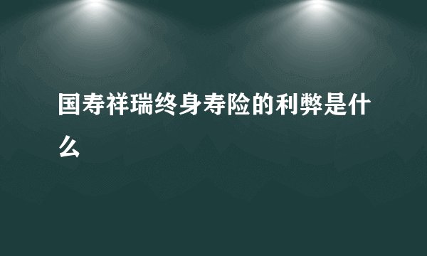 国寿祥瑞终身寿险的利弊是什么