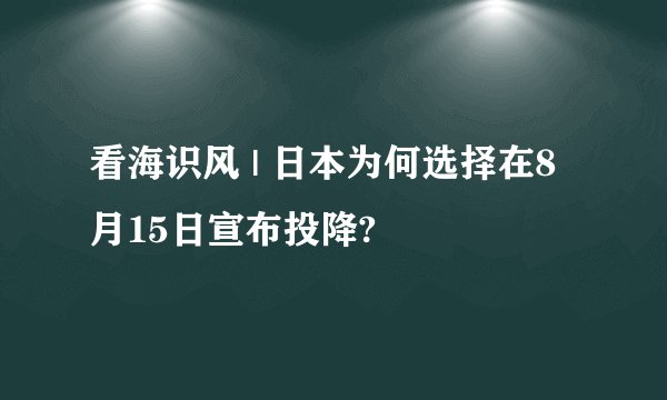 看海识风 | 日本为何选择在8月15日宣布投降?