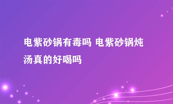 电紫砂锅有毒吗 电紫砂锅炖汤真的好喝吗