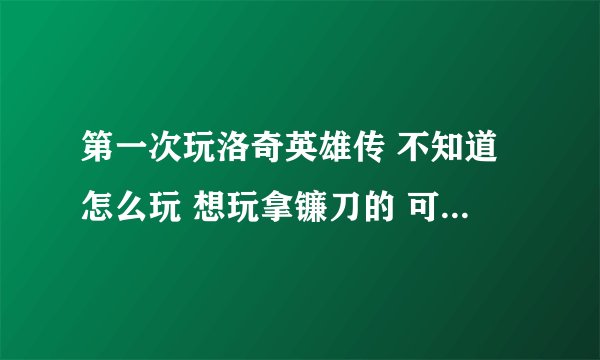 第一次玩洛奇英雄传 不知道怎么玩 想玩拿镰刀的 可不知道怎么转职 只知道是女性角色。。求高人指点