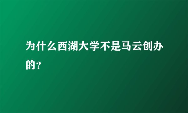 为什么西湖大学不是马云创办的？