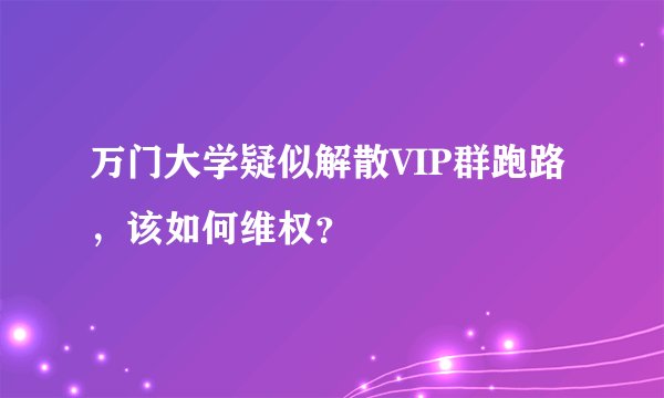 万门大学疑似解散VIP群跑路，该如何维权？