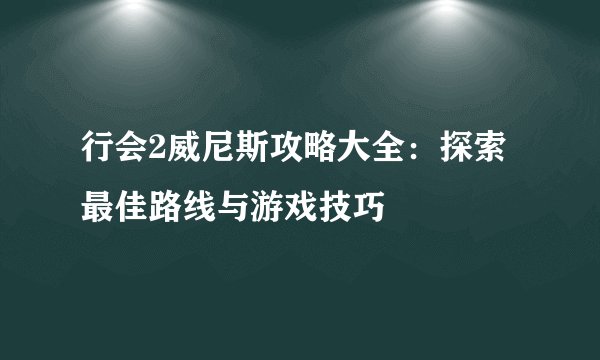 行会2威尼斯攻略大全:探索最佳路线与游戏技巧