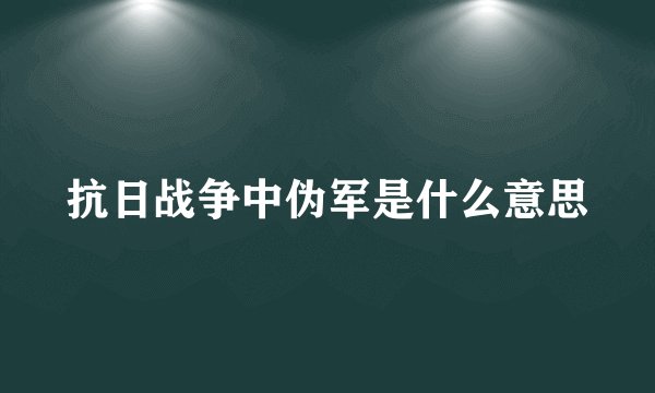 抗日战争中伪军是什么意思