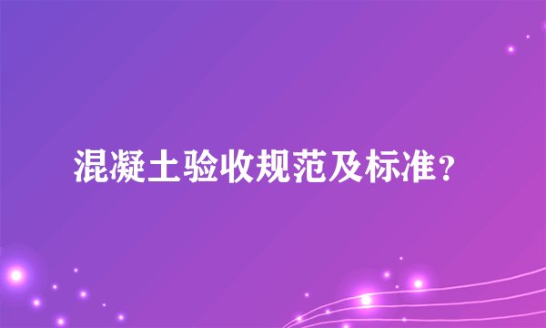混凝土验收规范及标准？