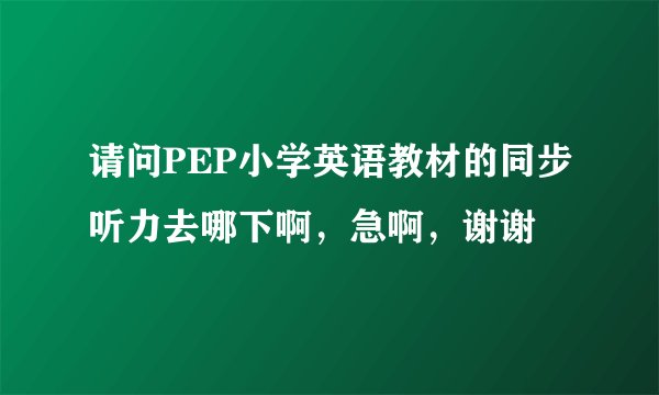 请问PEP小学英语教材的同步听力去哪下啊，急啊，谢谢