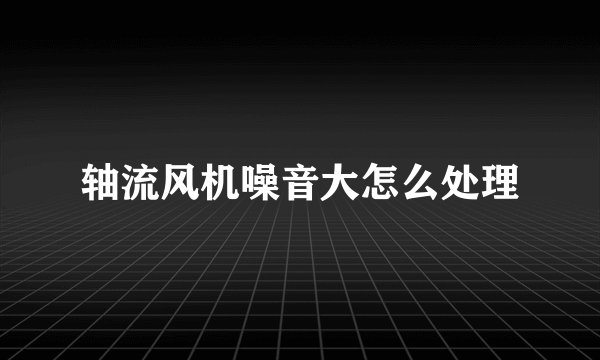 轴流风机噪音大怎么处理