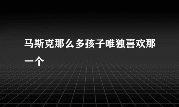 马斯克那么多孩子唯独喜欢那一个