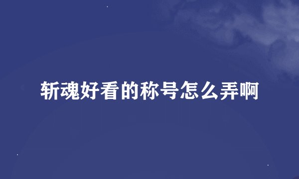 斩魂好看的称号怎么弄啊