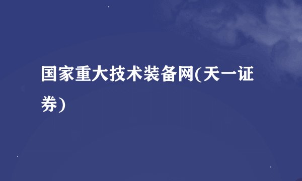 国家重大技术装备网(天一证券)