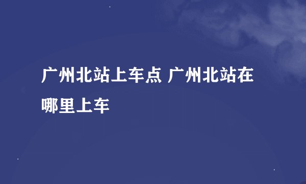 广州北站上车点 广州北站在哪里上车