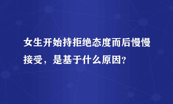 女生开始持拒绝态度而后慢慢接受，是基于什么原因？
