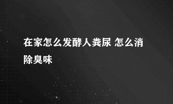 在家怎么发酵人粪尿 怎么消除臭味