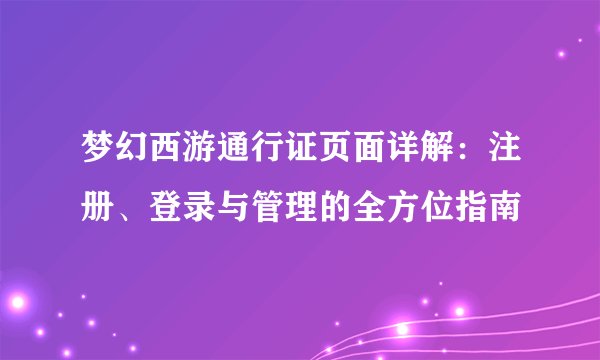 梦幻西游通行证页面详解：注册、登录与管理的全方位指南
