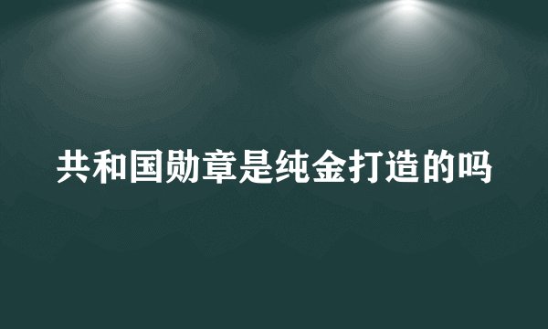 共和国勋章是纯金打造的吗