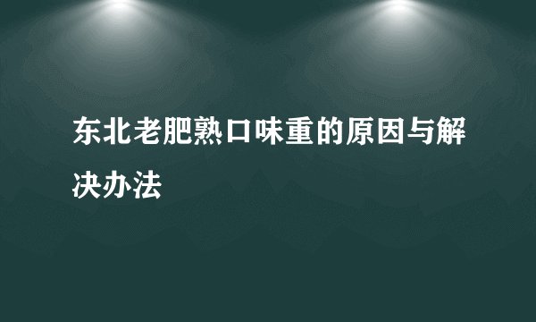 东北老肥熟口味重的原因与解决办法