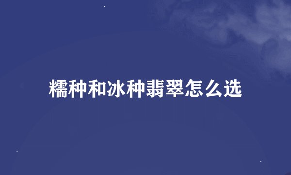 糯种和冰种翡翠怎么选
