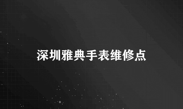 深圳雅典手表维修点