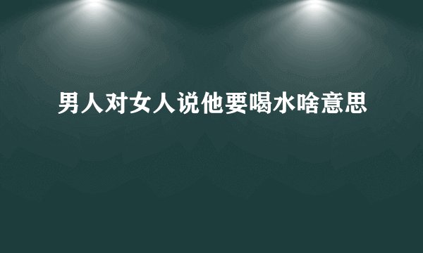 男人对女人说他要喝水啥意思