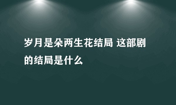 岁月是朵两生花结局 这部剧的结局是什么