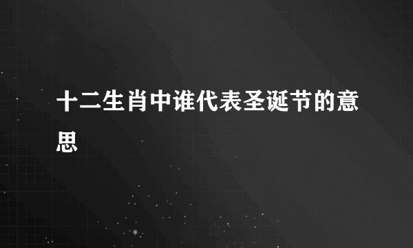 十二生肖中谁代表圣诞节的意思