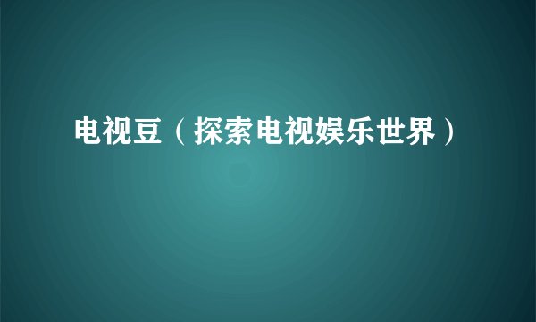 电视豆（探索电视娱乐世界）