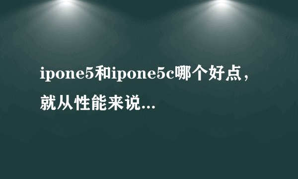 ipone5和ipone5c哪个好点，就从性能来说，塑料什么不重要