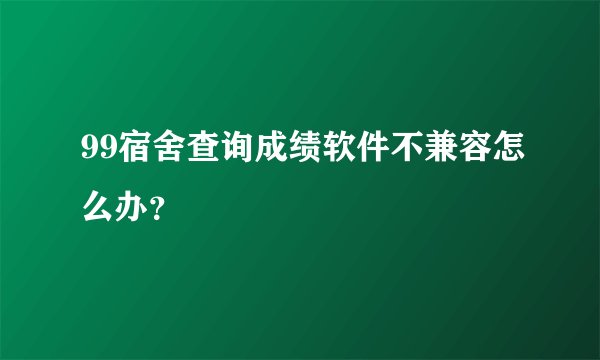 99宿舍查询成绩软件不兼容怎么办？