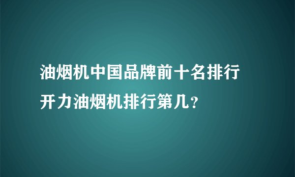 油烟机中国品牌前十名排行 开力油烟机排行第几？