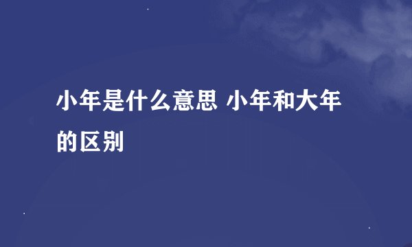 小年是什么意思 小年和大年的区别