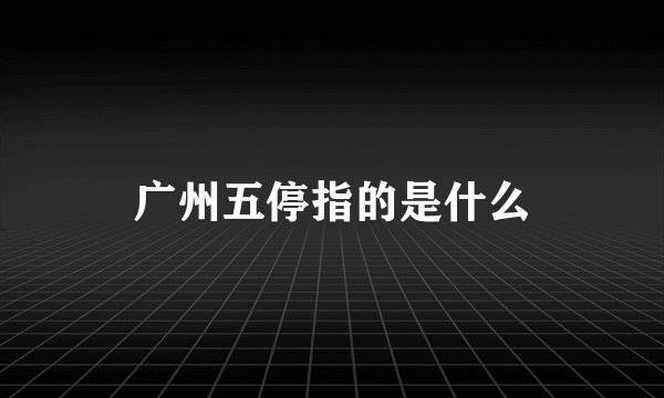 广州五停指的是什么