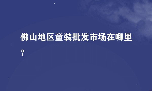 佛山地区童装批发市场在哪里？