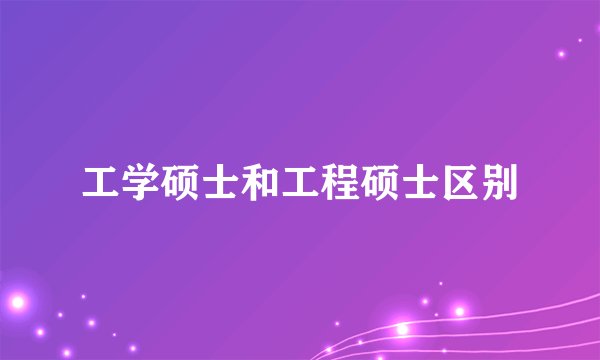 工学硕士和工程硕士区别