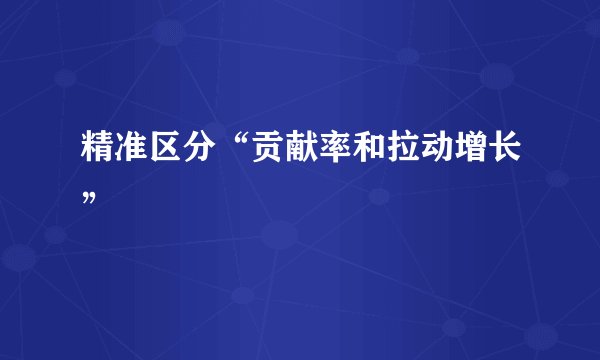 精准区分“贡献率和拉动增长”