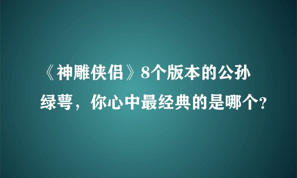 《神雕侠侣》8个版本的公孙绿萼，你心中最经典的是哪个？
